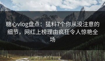 糖心vlog盘点：猛料7个你从没注意的细节，网红上榜理由疯狂令人惊艳全场