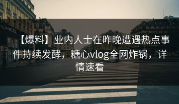 【爆料】业内人士在昨晚遭遇热点事件持续发酵，糖心vlog全网炸锅，详情速看