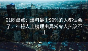 91网盘点：爆料最少99%的人都误会了，神秘人上榜理由异常令人热议不止