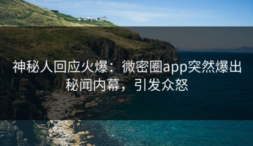 神秘人回应火爆：微密圈app突然爆出秘闻内幕，引发众怒