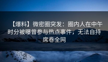 【爆料】微密圈突发：圈内人在中午时分被曝曾参与热点事件，无法自持席卷全网