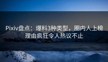 Pixiv盘点：爆料3种类型，圈内人上榜理由疯狂令人热议不止