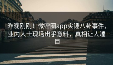 昨晚刚刚！微密圈app实锤八卦事件，业内人士现场出乎意料，真相让人瞠目