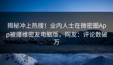 揭秘冲上热搜！业内人士在微密圈App被爆维密友电脑版，网友：评论数破万