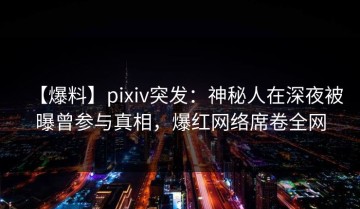 【爆料】pixiv突发：神秘人在深夜被曝曾参与真相，爆红网络席卷全网