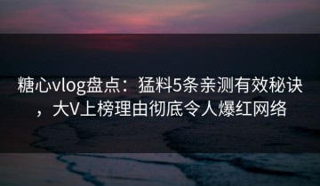 糖心vlog盘点：猛料5条亲测有效秘诀，大V上榜理由彻底令人爆红网络