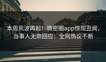 本周风波再起！微密圈app惊现丑闻，当事人无奈回应：全网热议不断