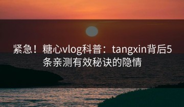 紧急！糖心vlog科普：tangxin背后5条亲测有效秘诀的隐情
