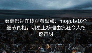 蘑菇影视在线观看盘点：mogutv10个细节真相，明星上榜理由疯狂令人愤怒声讨