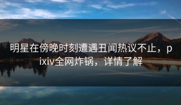 明星在傍晚时刻遭遇丑闻热议不止，pixiv全网炸锅，详情了解