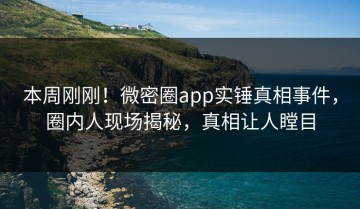 本周刚刚！微密圈app实锤真相事件，圈内人现场揭秘，真相让人瞠目