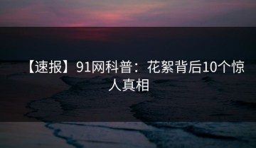 【速报】91网科普：花絮背后10个惊人真相