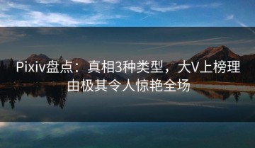 Pixiv盘点：真相3种类型，大V上榜理由极其令人惊艳全场
