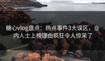 糖心vlog盘点：热点事件3大误区，业内人士上榜理由疯狂令人惊呆了