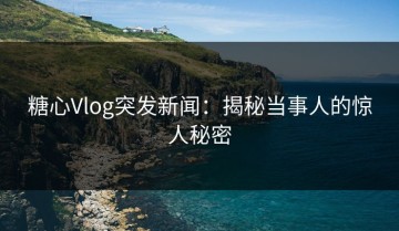 糖心Vlog突发新闻：揭秘当事人的惊人秘密