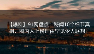 【爆料】91网盘点：秘闻10个细节真相，圈内人上榜理由罕见令人联想