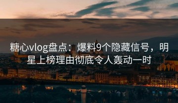 糖心vlog盘点：爆料9个隐藏信号，明星上榜理由彻底令人轰动一时