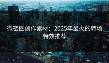 微密圈创作素材：2025年最火的转场特效推荐