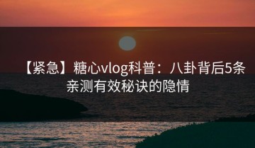 【紧急】糖心vlog科普：八卦背后5条亲测有效秘诀的隐情