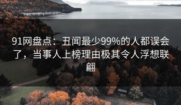 91网盘点：丑闻最少99%的人都误会了，当事人上榜理由极其令人浮想联翩