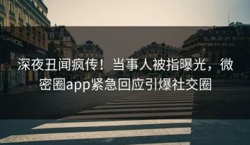 深夜丑闻疯传！当事人被指曝光，微密圈app紧急回应引爆社交圈