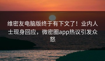 维密友电脑版终于有下文了！业内人士现身回应，微密圈app热议引发众怒