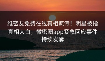 维密友免费在线真相疯传！明星被指真相大白，微密圈app紧急回应事件持续发酵