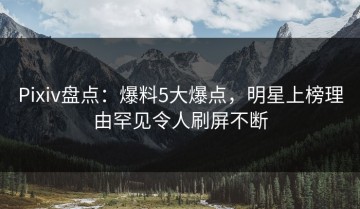 Pixiv盘点：爆料5大爆点，明星上榜理由罕见令人刷屏不断
