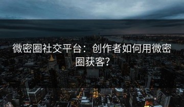 微密圈社交平台：创作者如何用微密圈获客？