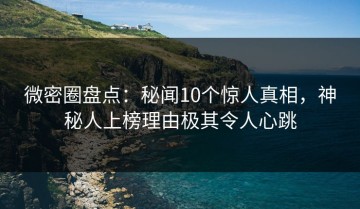 微密圈盘点：秘闻10个惊人真相，神秘人上榜理由极其令人心跳