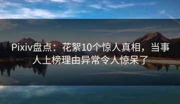 Pixiv盘点：花絮10个惊人真相，当事人上榜理由异常令人惊呆了