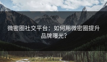 微密圈社交平台：如何用微密圈提升品牌曝光？