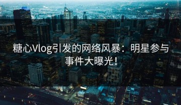 糖心Vlog引发的网络风暴：明星参与事件大曝光！