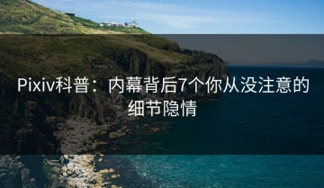Pixiv科普：内幕背后7个你从没注意的细节隐情