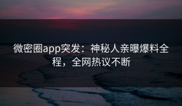 微密圈app突发：神秘人亲曝爆料全程，全网热议不断