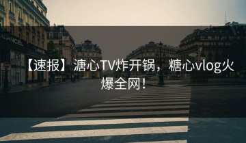【速报】溏心TV炸开锅，糖心vlog火爆全网！