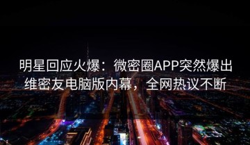 明星回应火爆：微密圈APP突然爆出维密友电脑版内幕，全网热议不断