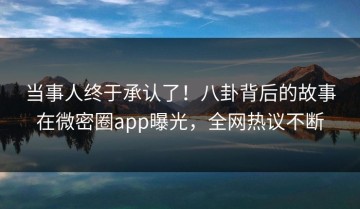 当事人终于承认了！八卦背后的故事在微密圈app曝光，全网热议不断