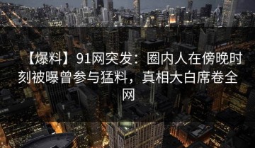 【爆料】91网突发：圈内人在傍晚时刻被曝曾参与猛料，真相大白席卷全网