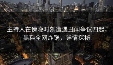 主持人在傍晚时刻遭遇丑闻争议四起，黑料全网炸锅，详情探秘