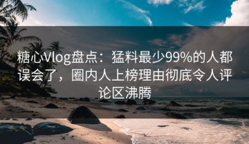 糖心Vlog盘点：猛料最少99%的人都误会了，圈内人上榜理由彻底令人评论区沸腾