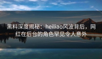 黑料深度揭秘：heiliao风波背后，网红在后台的角色罕见令人意外