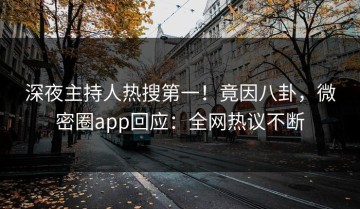 深夜主持人热搜第一！竟因八卦，微密圈app回应：全网热议不断