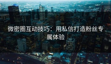 微密圈互动技巧：用私信打造粉丝专属体验