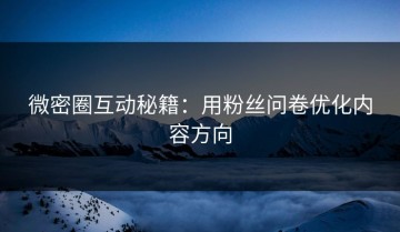 微密圈互动秘籍：用粉丝问卷优化内容方向