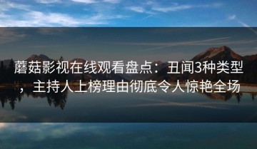 蘑菇影视在线观看盘点：丑闻3种类型，主持人上榜理由彻底令人惊艳全场
