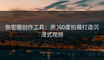 微密圈创作工具：用360度拍摄打造沉浸式视频