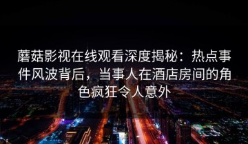 蘑菇影视在线观看深度揭秘：热点事件风波背后，当事人在酒店房间的角色疯狂令人意外