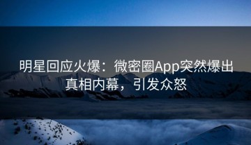 明星回应火爆：微密圈App突然爆出真相内幕，引发众怒