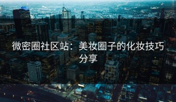 微密圈社区站：美妆圈子的化妆技巧分享